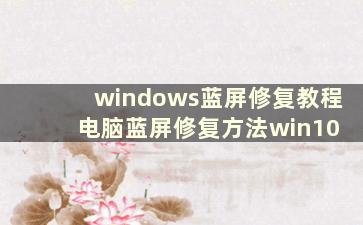 windows蓝屏修复教程 电脑蓝屏修复方法win10